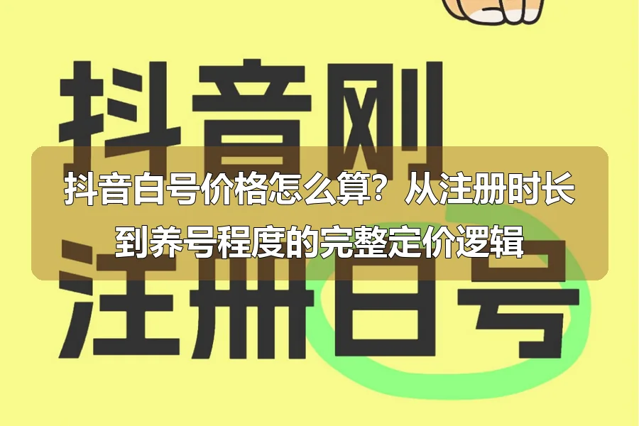 抖音白号价格怎么算?从注册时长到养号程度的完整定价逻辑