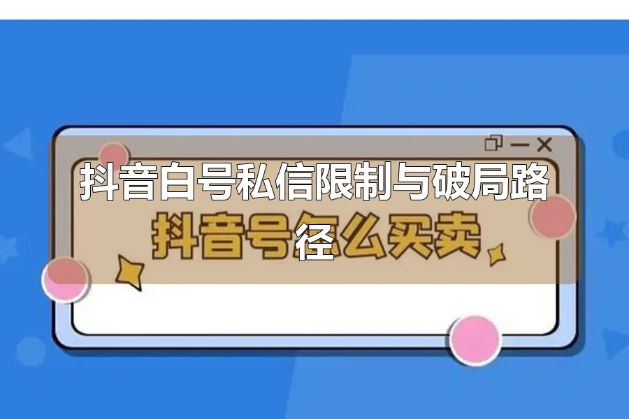 抖音白号私信限制与破局路径